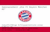 Start Seminararbeit Die FC Bayern München AG Zukunftsfähige Erfolgspotentiale einer Fußball-AG. Seminar Unternehmensführung – Prof. Dr. Martin Kaschny.