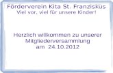 Förderverein Kita St. Franziskus Viel vor, viel für unsere Kinder! Herzlich willkommen zu unserer Mitgliederversammlung am 24.10.2012.