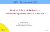 1 M. Uesbeck SGMI - Jahrestagung 2008 Und es lohnt sich doch… - Einführung eines PACS am USZ - M. Uesbeck Zentrale Informatik UniversitätsSpital Zürich.