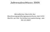 Jahresabschluss 2005 Mündlicher Bericht der Rechnungsprüfungsausschuss der KZV Berlin an die Vertreterversammlung am 03.12.2007.