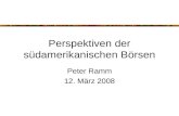 Perspektiven der südamerikanischen Börsen Peter Ramm 12. März 2008.