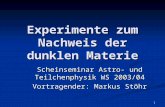 1 Experimente zum Nachweis der dunklen Materie Scheinseminar Astro- und Teilchenphysik WS 2003/04 Vortragender: Markus Stöhr.