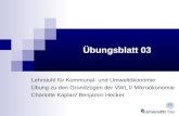 Übungsblatt 03 Lehrstuhl für Kommunal- und Umweltökonomie Übung zu den Grundzügen der VWL I/ Mikroökonomie Charlotte Kaplan/ Benjamin Hecker.