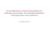 Sprechakttheorie, Illokutionsindikatoren, Indirekte Sprechakte, Sprechaktklassifikation, Präsupposition und Implikatur 05.03.2013.