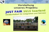 1 Vorstellung unseres Projekts: JUST FAIR 2013 Saarland Straßenfußball für Integration und Fairness.