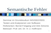 1 Semantische Fehler Seminar im Grundstudium WS2002/2003: Testen und Analysieren von Software Referenten: Bernd Freigang und Dirk Simonis Betreuer: Prof.