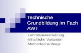 Technische Grundbildung im Fach AWT - Lehrplanverankerung - Inhaltliche Varianten - Methodische Wege.