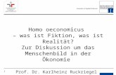 1 Homo oeconomicus – was ist Fiktion, was ist Realität? Zur Diskussion um das Menschenbild in der Ökonomie Prof. Dr. Karlheinz Ruckriegel.