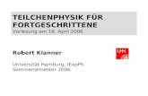 TEILCHENPHYSIK FÜR FORTGESCHRITTENE Vorlesung am 18. April 2006 Robert Klanner Universität Hamburg, IExpPh Sommersemester 2006.