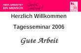 HIER ARBEITET EIN MENSCH Herzlich Willkommen Tagesseminar 2006 Gute Arbeit.