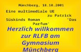 Herzlich willkommen zur RLFB am Gymnasium Münchberg Münchberg, 18.10.2001 Eine multimediale UE zu Patrick Süskinds Roman Das Parfum.