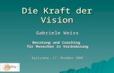 Die Kraft der Vision Gabriele Weiss Beratung und Coaching für Menschen in Veränderung Karlsruhe, 17. Oktober 2009.