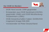 Der DGB im Norden DGB Nord wurde 1999 gegründet Entstanden aus DGB Nordmark (HH/SH, gegründet 1946) und DGB Mecklenburg- Vorpommern (1991) DGB-Gewerkschaften.