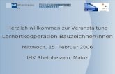 Rheinhessen Herzlich willkommen zur Veranstaltung Lernortkooperation Bauzeichner/innen Mittwoch, 15. Februar 2006 IHK Rheinhessen, Mainz.
