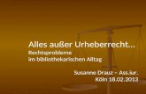Alles außer Urheberrecht… Rechtsprobleme im bibliothekarischen Alltag Susanne Drauz – Ass.iur. Köln 18.02.2013.