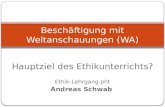 Hauptziel des Ethikunterrichts? Ethik-Lehrgang pht Andreas Schwab Beschäftigung mit Weltanschauungen (WA)