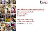 Die Öffentliche Bibliothek: Bibliothekslandschaft, Servicestellen, Geschichte Regionale Einführung in die Bibliothekspraxis Innsbruck, 2. 3. 2012.