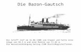 Die Baron-Gautsch Das Schiff lief am 16.06.1908 vom Stapel und hatte eine Länge von 84,5 m und eine Breite von 11,64 m. Die Wasserverdrängung betrug 2100.