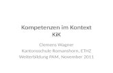 Kompetenzen im Kontext KiK Clemens Wagner Kantonsschule Romanshorn, ETHZ Weiterbildung PAM, November 2011.