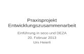 Praxisprojekt Entwicklungszusammenarbeit Einführung in seco und DEZA 20. Februar 2013 Urs Heierli.