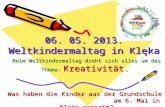 06. 05. 2013. Weltkindermaltag in Klęka Beim Weltkindermaltag dreht sich alles um das Thema: Kreativität. Was haben die Kinder aus der Grundschule am 6.