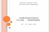 S CHÜLERAUSTAUSCH P ILSEN - R EGENSBURG 04. – 07. April 2011 Obchodní akademie Plzeň BOS Wirtschaft Regensburg.