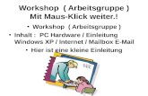 Workshop ( Arbeitsgruppe ) Mit Maus-Klick weiter.! Workshop ( Arbeitsgruppe ) Inhalt : PC Hardware / Einleitung Windows XP / Internet / Mailbox E-Mail.