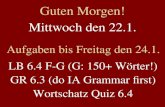 Mittwoch den 22.1. Aufgaben bis Freitag den 24.1. LB 6.4 F-G (G: 150+ Wörter!) GR 6.3 (do IA Grammar first) Wortschatz Quiz 6.4 Guten Morgen!