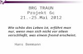 BRG TRAUN Projekt 6c 21.-25.Mai 2012 Wie schön das Leben ist, erfährt man nur, wenn man sich nicht vor allem verschließt, was einem fremd erscheint. Hans.