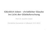 Glücklich leben - christlicher Glaube im Licht der Glücksforschung Prof. Dr. Joachim Jickeli Christliche Gemeinde in Volksdorf, 25.9.2013 1.