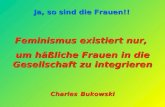 Ja, so sind die Frauen!! Feminismus existiert nur, um häßliche Frauen in die Gesellschaft zu integrieren Charles Bukowski.