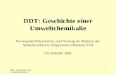 DDT - Geschichte einer Umweltchemikalie 0 DDT: Geschichte einer Umweltchemikalie Powerpoint-Präsentation zum Vortrag im Rahmen der Semesterarbeit in Allgemeiner.