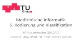 Medizinische Informatik 5. Kodierung und Klassifikation Wintersemester 2010/11 Dozent: Univ.-Prof. Dr. med. Stefan Schulz.