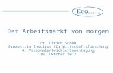 Der Arbeitsmarkt von morgen Dr. Ulrich Schuh EcoAustria Institut für Wirtschaftsforschung 4. PersonalentwicklerInnentagung 18. Oktober 2012.