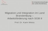 Die Integrationsbeauftragte des Landes Brandenburg Migration und Integration im Land Brandenburg – Arbeitsförderung nach SGB II Prof. Dr. Karin Weiss.