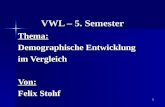 1 VWL – 5. Semester Thema: Demographische Entwicklung im Vergleich Von: Felix Stohf.