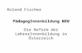 Roland Fischer PädagogInnenbildung NEU Die Reform der LehrerInnenbildung in Österreich.