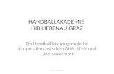 HANDBALLAKADEMIE HIB LIEBENAU GRAZ Ein Handballleistungsmodell in Kooperation zwischen ÖHB, STHV und Land Steiermark Stand: Juli 2014.