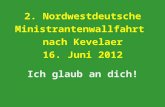 2. Nordwestdeutsche Ministrantenwallfahrt nach Kevelaer 16. Juni 2012 Ich glaub an dich!