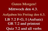 Mittwoch den 4.3. Aufgaben bis Freitag den 6.3. LB 7.2 F-G, I (Aufsatz) GR 7.2 and printout Quiz 7.2 and all verbs Guten Morgen!