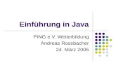 Einführung in Java PING e.V. Weiterbildung Andreas Rossbacher 24. März 2005.