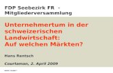 Unternehmertum in der schweizerischen Landwirtschaft: Auf welchen Märkten? Hans Rentsch Courtaman, 2. April 2009 FDP Seebezirk FR - Mitgliederversammlung.