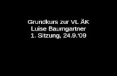 Grundkurs zur VL ÄK Luise Baumgartner 1. Sitzung, 24.9.‘09.