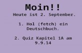 Moin!! Heute ist 2. September. 1. Hol (fetch) ein Deutschbuch. 2. Quiz Kapitel 1A am 9.9.14.