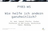 1 PY03-WS Wie helfe ich andern ganzheitlich? Dr. med. Samuel Pfeifer, Riehen Professor an der Evang. Hochschule Tabor, Marburg.