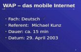 1 WAP – das mobile Internet Fach: Deutsch Fach: Deutsch Referent: Michael Kunz Referent: Michael Kunz Dauer: ca. 15 min Dauer: ca. 15 min Datum: 29. April.