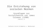 Die Entstehung von sozialen Normen Grundlagen zur Sozialtheorie von James Coleman (1990) Kapitel 11 Stefanie Ulrich & Babette v. Merkesteyn.