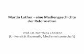 Martin Luther - eine Mediengeschichte der Reformation · Martin Luther - eine Mediengeschichte der Reformation Prof. Dr. Matthias Christen (Universität Bayreuth, Medienwissenschaft)